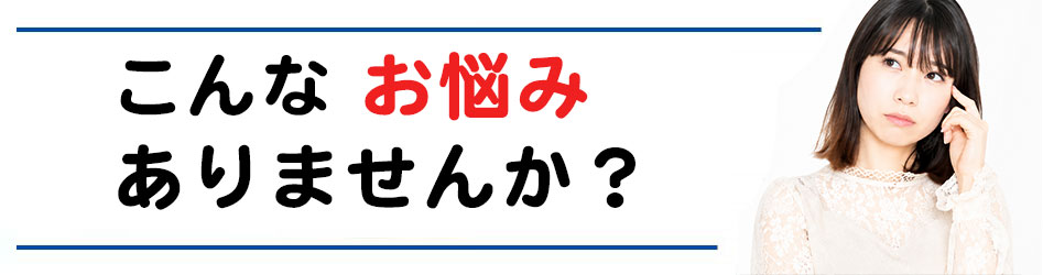 こんなお悩みありませんか